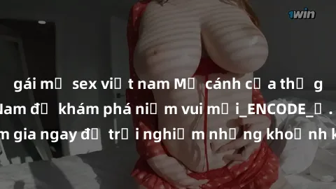 gái mỹ sex việt nam Mở cánh cửa thế giới sex MILF Việt Nam để khám phá niềm vui mới_ENCODE_. Hãy tham gia ngay để trải nghiệm những khoảnh khắc đầy kích thích và đam mê.