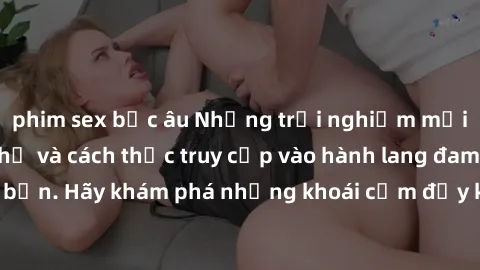 phim sex bắc âu Những trải nghiệm mới lạ với sex tập thể và cách thức truy cập vào hành lang đam mê của bạn. Hãy khám phá những khoái cảm đầy kích thích với tập thể hấp dẫn!