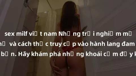 sex milf việt nam Những trải nghiệm mới lạ với sex tập thể và cách thức truy cập vào hành lang đam mê của bạn. Hãy khám phá những khoái cảm đầy kích thích với tập thể hấp dẫn!