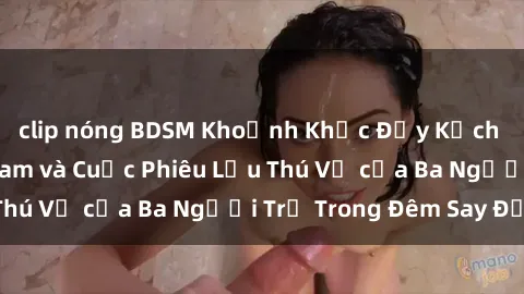 clip nóng BDSM Khoảnh Khắc Đầy Kịch Tính: Sex  Việt Nam và Cuộc Phiêu Lưu Thú Vị của Ba Người Trẻ Trong Đêm Say Đắm