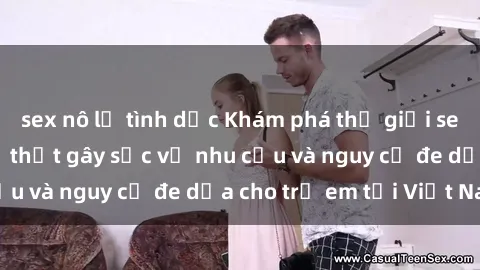 sex nô lệ tình dục Khám phá thế giới sex loli Việt Nam: Sự thật gây sốc về nhu cầu và nguy cơ đe dọa cho trẻ em tại Việt Nam