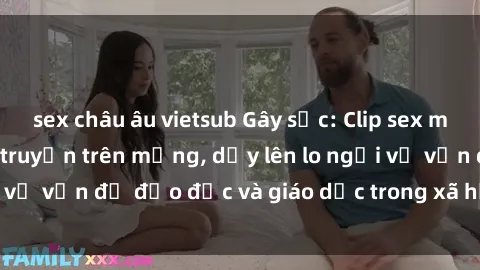 sex châu âu vietsub Gây sốc: Clip sex mẹ con Việt Nam lan truyền trên mạng, dấy lên lo ngại về vấn đề đạo đức và giáo dục trong xã hội hiện nay.