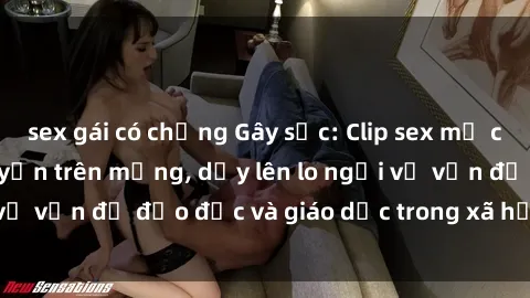 sex gái có chồng Gây sốc: Clip sex mẹ con Việt Nam lan truyền trên mạng, dấy lên lo ngại về vấn đề đạo đức và giáo dục trong xã hội hiện nay.