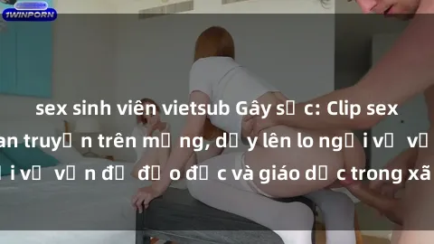 sex sinh viên vietsub Gây sốc: Clip sex mẹ con Việt Nam lan truyền trên mạng, dấy lên lo ngại về vấn đề đạo đức và giáo dục trong xã hội hiện nay.