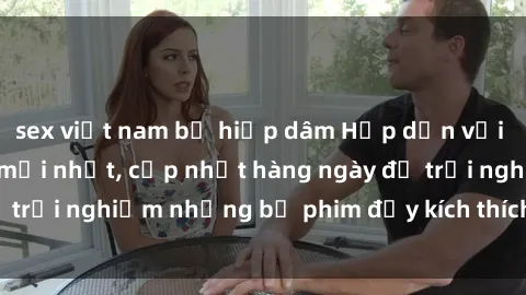sex việt nam bị hiếp dâm Hấp dẫn với sex hentai vietsub mới nhất, cập nhật hàng ngày để trải nghiệm những bộ phim đầy kích thích và hấp dẫn.