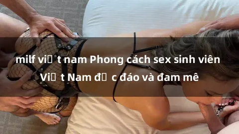 milf việt nam Phong cách sex sinh viên Việt Nam độc đáo và đam mê